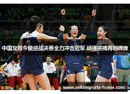中国女排今晚迎战决赛全力冲击冠军 顽强拼搏再创辉煌