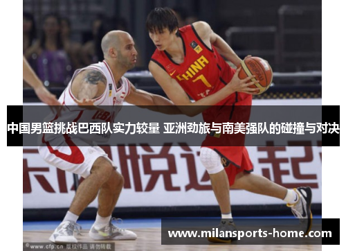 中国男篮挑战巴西队实力较量 亚洲劲旅与南美强队的碰撞与对决